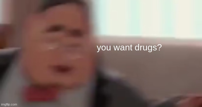 you want drugs? | made w/ Imgflip meme maker