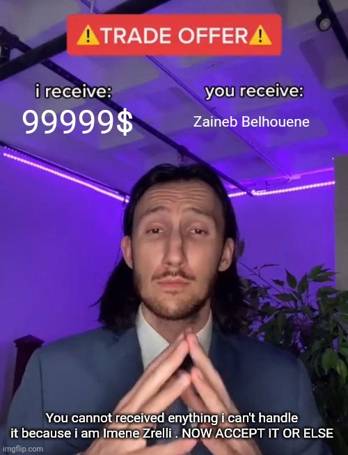999999$ | 99999$; Zaineb Belhouene; You cannot received enything i can't handle it because i am Imene Zrelli . NOW ACCEPT IT OR ELSE | image tagged in trade offer | made w/ Imgflip meme maker