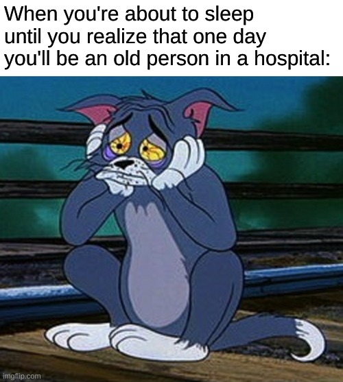 :( | When you're about to sleep until you realize that one day you'll be an old person in a hospital: | image tagged in thanataphobia,no,er,i dont wanna die,aaaa,old | made w/ Imgflip meme maker