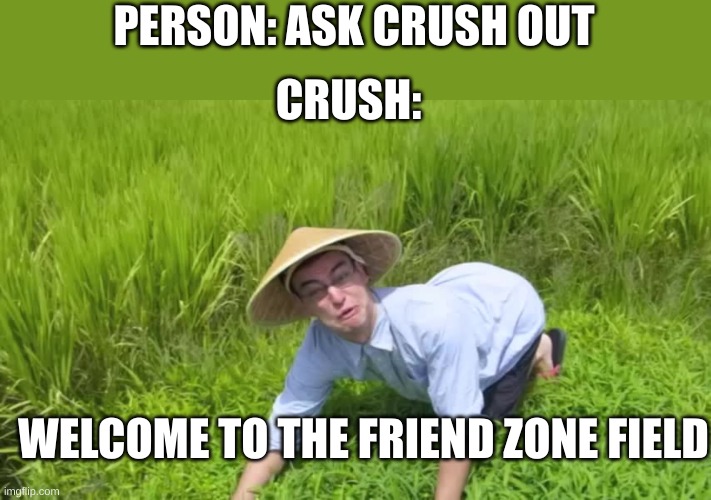 persona asks out crush |  PERSON: ASK CRUSH OUT; CRUSH:; WELCOME TO THE FRIEND ZONE FIELD | image tagged in welcome to the rice fields | made w/ Imgflip meme maker