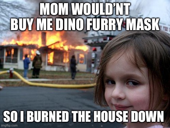 Furry mask | MOM WOULD’NT BUY ME DINO FURRY MASK; SO I BURNED THE HOUSE DOWN | image tagged in memes,disaster girl | made w/ Imgflip meme maker