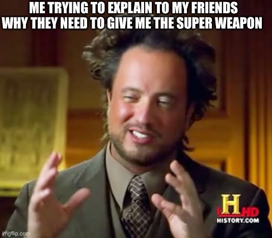Fr |  ME TRYING TO EXPLAIN TO MY FRIENDS WHY THEY NEED TO GIVE ME THE SUPER WEAPON | image tagged in memes,ancient aliens | made w/ Imgflip meme maker