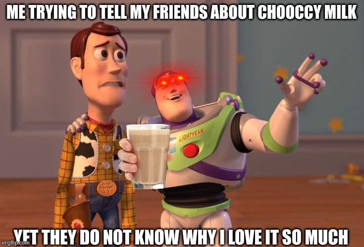 X, X Everywhere Meme | ME TRYING TO TELL MY FRIENDS ABOUT CHOOCCY MILK YET THEY DO NOT KNOW WHY I LOVE IT SO MUCH | image tagged in memes,x x everywhere | made w/ Imgflip meme maker