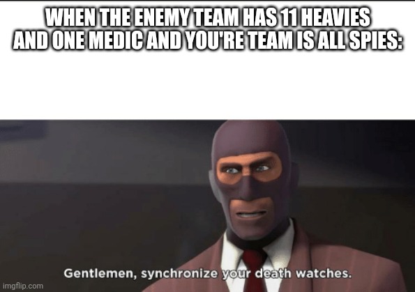 gentlemen, synchronize your death watches |  WHEN THE ENEMY TEAM HAS 11 HEAVIES AND ONE MEDIC AND YOU'RE TEAM IS ALL SPIES: | image tagged in gentlemen synchronize your death watches | made w/ Imgflip meme maker