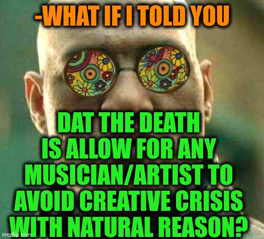 -If all words were ended. | -WHAT IF I TOLD YOU; DAT THE DEATH IS ALLOW FOR ANY MUSICIAN/ARTIST TO AVOID CREATIVE CRISIS WITH NATURAL REASON? | image tagged in acid kicks in morpheus,artistic,musician jokes,death star,what if i told you,identity crisis | made w/ Imgflip meme maker