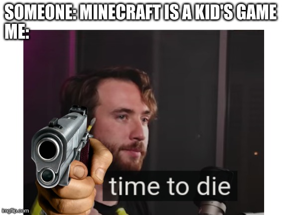 Here is meme :) | SOMEONE: MINECRAFT IS A KID'S GAME
ME: | image tagged in memes | made w/ Imgflip meme maker