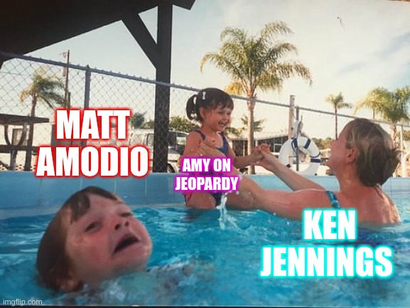 drowning kid in the pool | MATT AMODIO; AMY ON JEOPARDY; KEN JENNINGS | image tagged in drowning kid in the pool | made w/ Imgflip meme maker