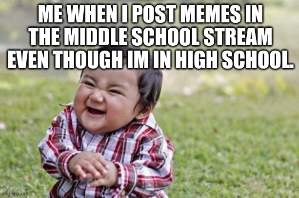 mwahahaha...i am unstoppable!!! | ME WHEN I POST MEMES IN THE MIDDLE SCHOOL STREAM EVEN THOUGH IM IN HIGH SCHOOL. | image tagged in memes,evil toddler,funny memes | made w/ Imgflip meme maker