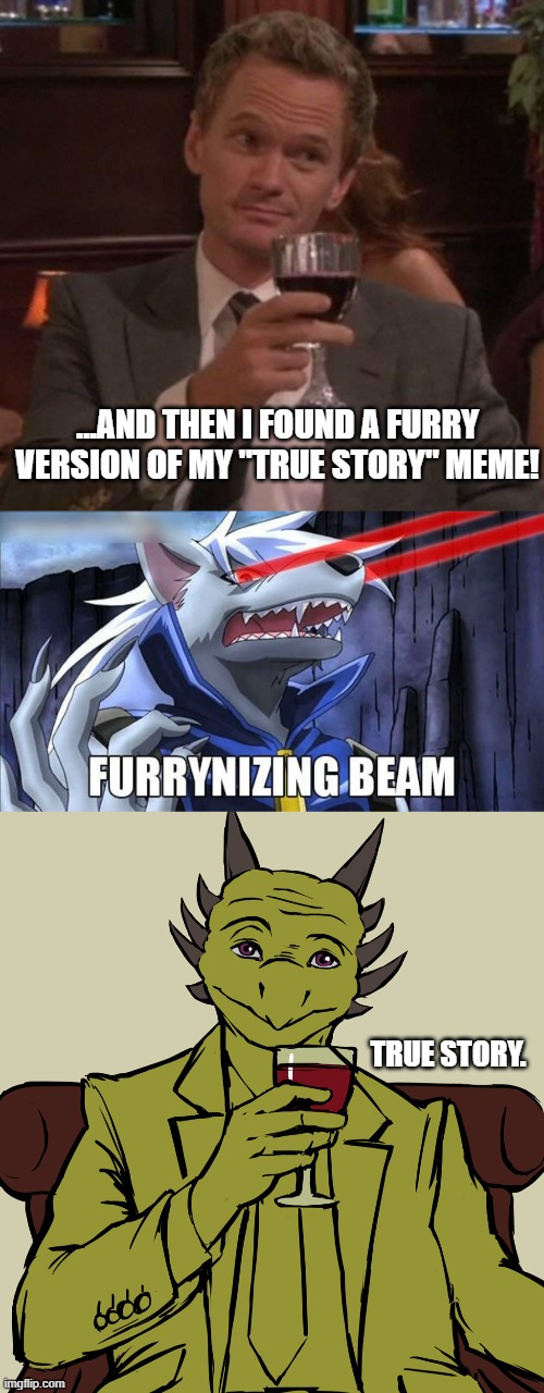 MEMES! by pulsar | ...AND THEN I FOUND A FURRY VERSION OF MY "TRUE STORY" MEME! TRUE STORY. | image tagged in true story,furrynizing beam,memes,himym,funny,furry | made w/ Imgflip meme maker