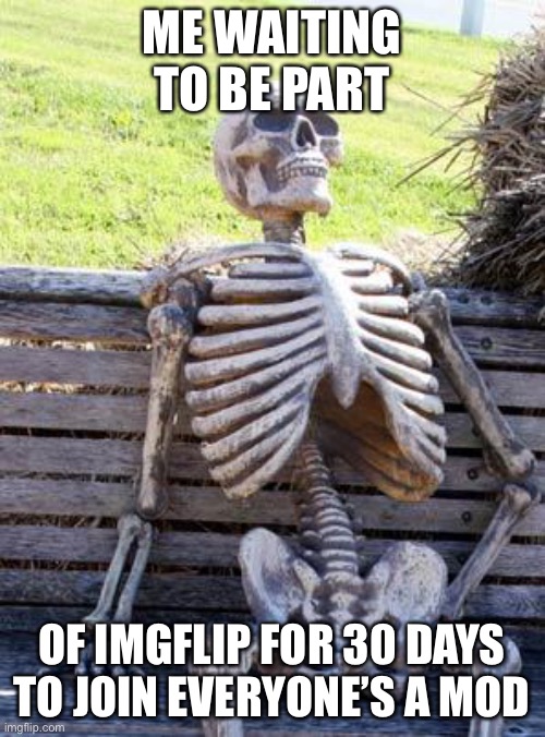 Waiting Skeleton | ME WAITING TO BE PART; OF IMGFLIP FOR 30 DAYS TO JOIN EVERYONE’S A MOD | image tagged in memes,waiting skeleton | made w/ Imgflip meme maker
