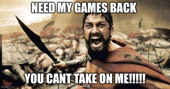 Sparta Leonidas | NEED MY GAMES BACK; YOU CANT TAKE ON ME!!!!! | image tagged in memes,sparta leonidas | made w/ Imgflip meme maker