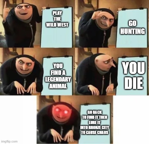Haha funny | GO HUNTING; PLAY THE WILD WEST; YOU FIND A LEGENDARY ANIMAL; YOU DIE; GO BACK TO FIND IT THEN LURE IT INTO BRONZE CITY TO CAUSE CHAOS | image tagged in gru's plan red eyes edition | made w/ Imgflip meme maker