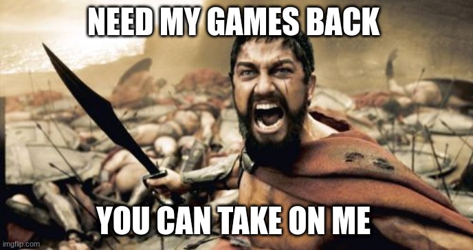 Sparta Leonidas | NEED MY GAMES BACK; YOU CAN TAKE ON ME | image tagged in memes,sparta leonidas | made w/ Imgflip meme maker