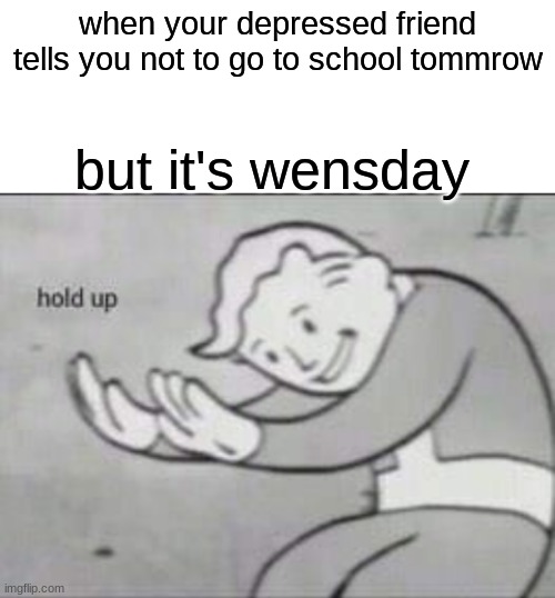 Fallout hold up with space on the top | when your depressed friend tells you not to go to school tommrow; but it's wensday | image tagged in fallout hold up with space on the top | made w/ Imgflip meme maker