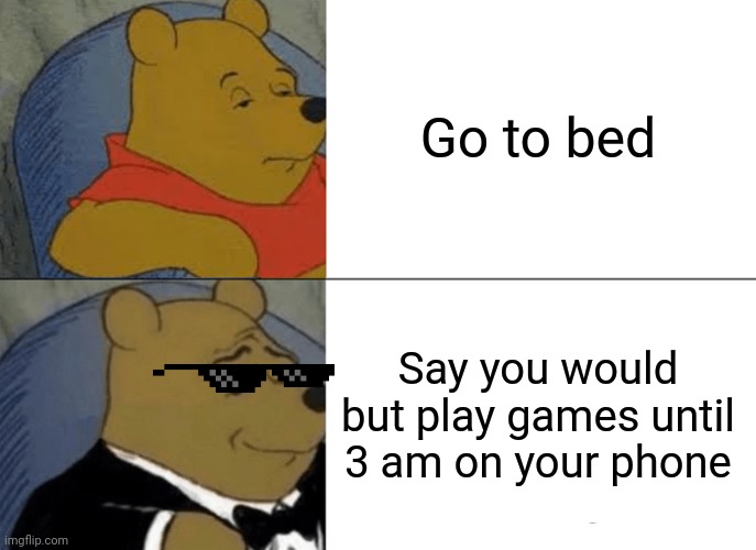 Tuxedo Winnie The Pooh | Go to bed; Say you would but play games until 3 am on your phone | image tagged in memes,tuxedo winnie the pooh | made w/ Imgflip meme maker