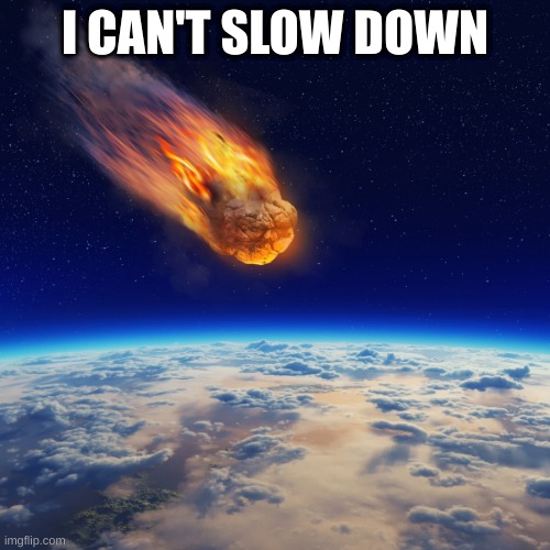 I can't slow down | I CAN'T SLOW DOWN | image tagged in armageddon | made w/ Imgflip meme maker