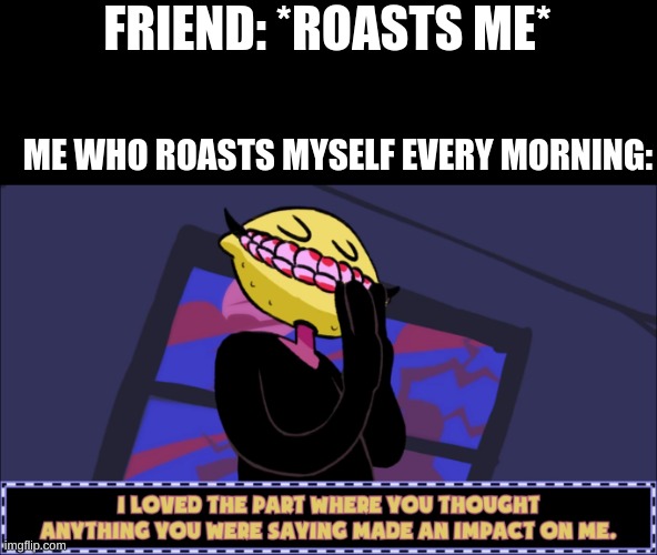 I loved the part where you thought anything you were saying made | FRIEND: *ROASTS ME*; ME WHO ROASTS MYSELF EVERY MORNING: | image tagged in i loved the part where you thought anything you were saying made | made w/ Imgflip meme maker