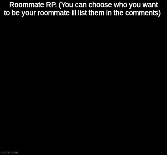 (Pick who you want to be your room mate) | Roommate RP. (You can choose who you want to be your roommate ill list them in the comments) | image tagged in blank black | made w/ Imgflip meme maker