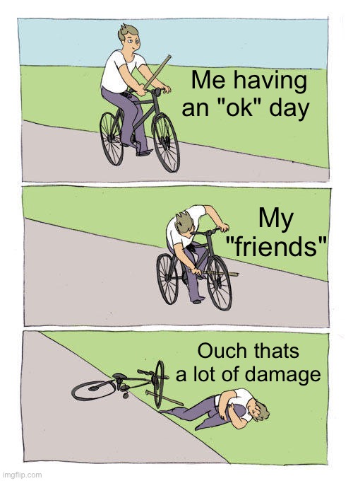 My "friends" | Me having an "ok" day; My "friends"; Ouch thats a lot of damage | image tagged in memes,bike fall | made w/ Imgflip meme maker