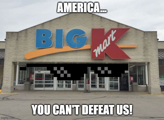 kmart is still alive | AMERICA... YOU CAN'T DEFEAT US! | image tagged in kmart | made w/ Imgflip meme maker