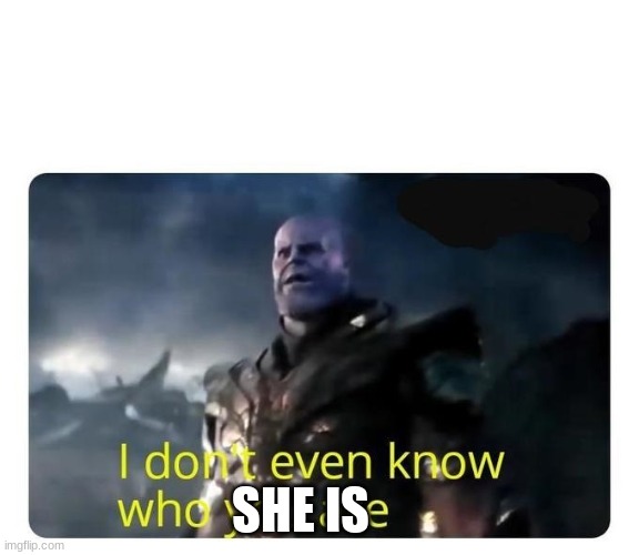 thanos I don't even know who you are | SHE IS | image tagged in thanos i don't even know who you are | made w/ Imgflip meme maker