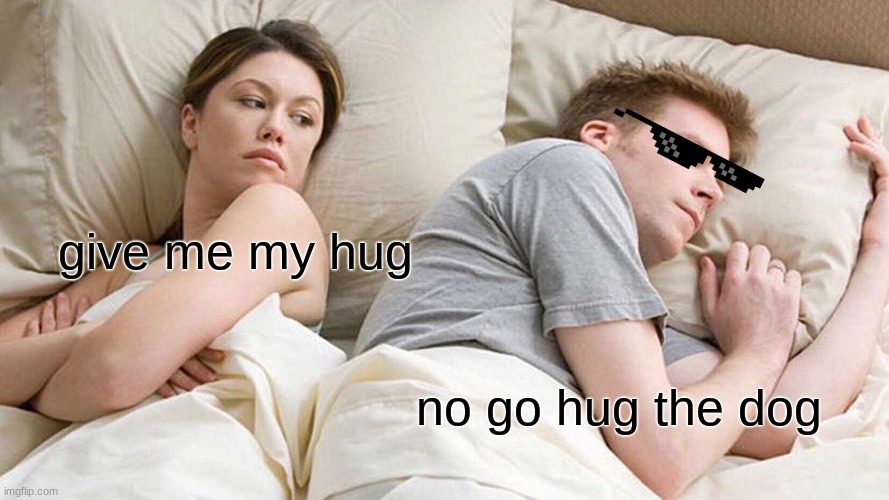 I Bet He's Thinking About Other Women Meme | give me my hug; no go hug the dog | image tagged in memes,i bet he's thinking about other women | made w/ Imgflip meme maker