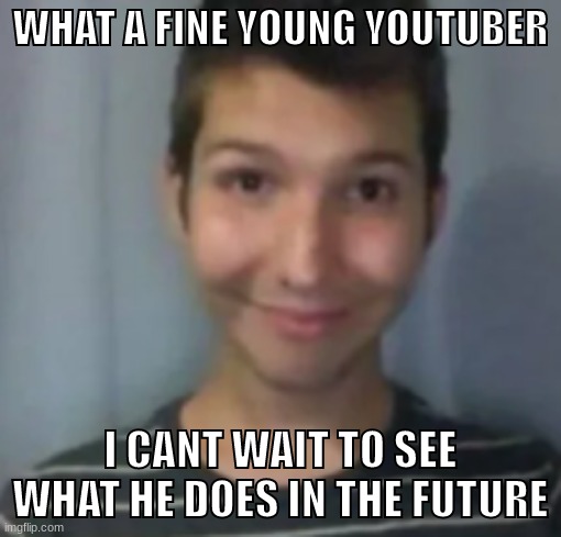 Nikocado avocado | WHAT A FINE YOUNG YOUTUBER; I CANT WAIT TO SEE WHAT HE DOES IN THE FUTURE | made w/ Imgflip meme maker