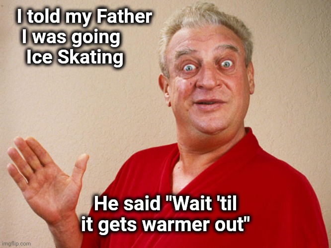 Rodney Dangerfield For Pres | I told my Father
   I was going
    Ice Skating He said "Wait 'til it gets warmer out" | image tagged in rodney dangerfield for pres | made w/ Imgflip meme maker