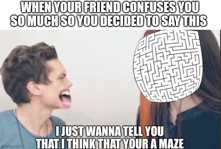 I Just Wanna Tell You That I Think That Your A Maze | WHEN YOUR FRIEND CONFUSES YOU SO MUCH SO YOU DECIDED TO SAY THIS | image tagged in i just wanna tell you that i think that your a maze,memes,friend,confused | made w/ Imgflip meme maker