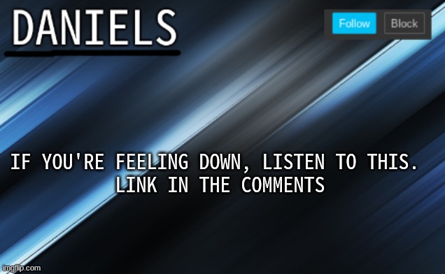 daniels template | IF YOU'RE FEELING DOWN, LISTEN TO THIS. 
LINK IN THE COMMENTS | image tagged in daniels template | made w/ Imgflip meme maker