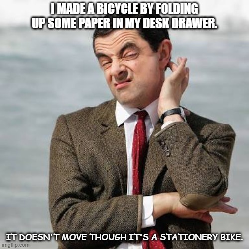 Daily Bad Dad Joke Dec 2 2021 | I MADE A BICYCLE BY FOLDING UP SOME PAPER IN MY DESK DRAWER. IT DOESN'T MOVE THOUGH IT'S A STATIONERY BIKE. | image tagged in mr bean question | made w/ Imgflip meme maker