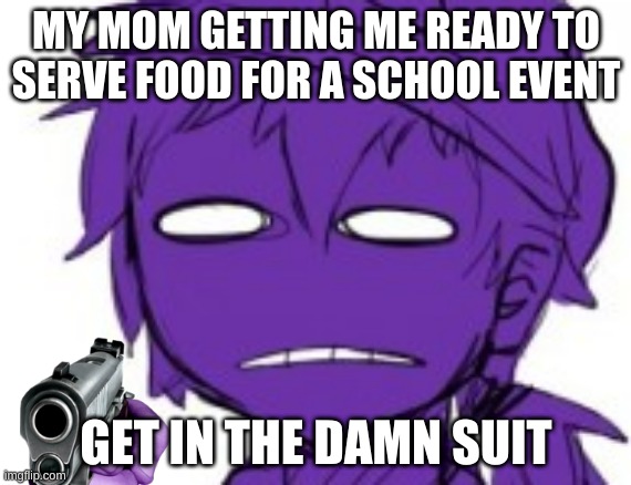 Get In The Damn Suit | MY MOM GETTING ME READY TO SERVE FOOD FOR A SCHOOL EVENT | image tagged in get in the damn suit | made w/ Imgflip meme maker
