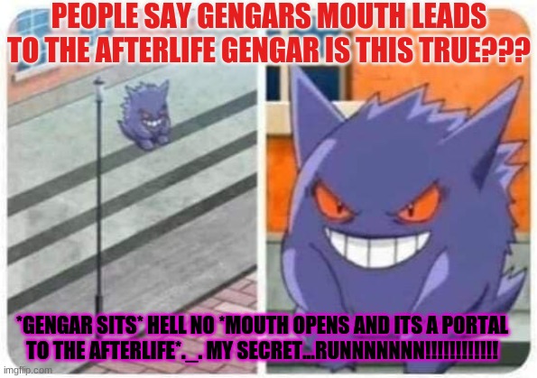 Gengar sitting | PEOPLE SAY GENGARS MOUTH LEADS TO THE AFTERLIFE GENGAR IS THIS TRUE??? *GENGAR SITS* HELL NO *MOUTH OPENS AND ITS A PORTAL TO THE AFTERLIFE*._. MY SECRET...RUNNNNNNN!!!!!!!!!!!! | image tagged in gengar sitting | made w/ Imgflip meme maker