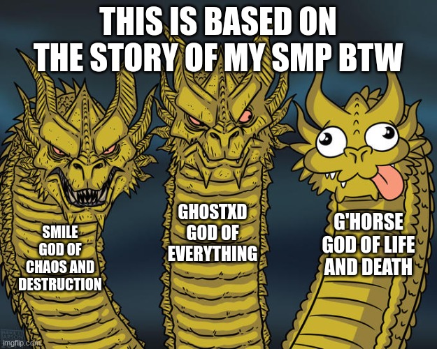 Three-headed Dragon | THIS IS BASED ON THE STORY OF MY SMP BTW; GHOSTXD GOD OF EVERYTHING; G'HORSE GOD OF LIFE AND DEATH; SMILE GOD OF CHAOS AND DESTRUCTION | image tagged in three-headed dragon | made w/ Imgflip meme maker