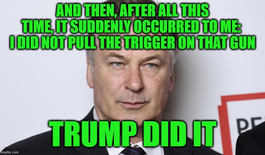 Baldwin Finally Finds a Scapegoat | AND THEN, AFTER ALL THIS TIME, IT SUDDENLY OCCURRED TO ME:  I DID NOT PULL THE TRIGGER ON THAT GUN; TRUMP DID IT | image tagged in alec baldwin,shooting,donald j trump | made w/ Imgflip meme maker