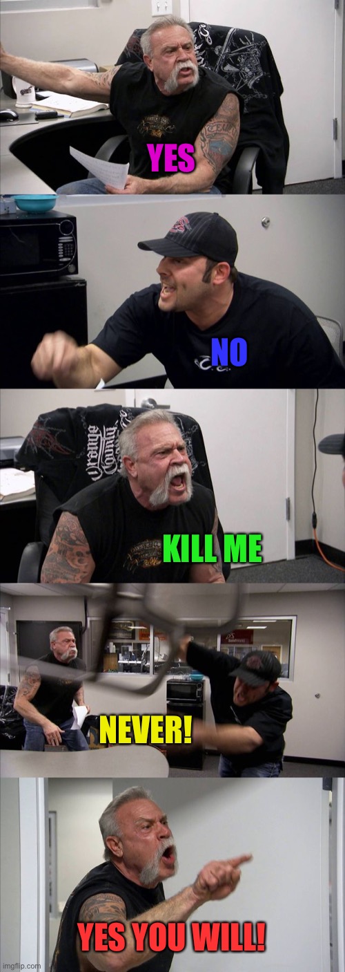 American Chopper Argument Meme | YES NO KILL ME NEVER! YES YOU WILL! | image tagged in memes,american chopper argument | made w/ Imgflip meme maker