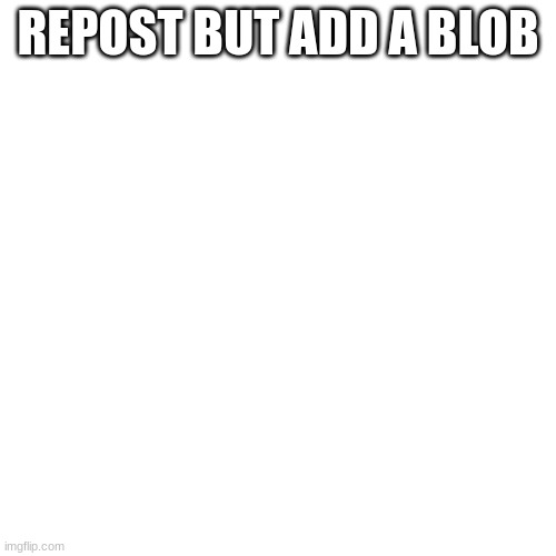 bruh!!!!1!1! | REPOST BUT ADD A BLOB | made w/ Imgflip meme maker