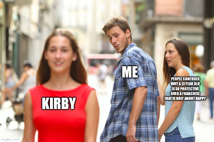 I love kirby | ME; PEOPLE CONFUSED WHY A 13 YEAR OLD IS SO PROTECTIVE OVER A FRANCHISE THAT IS ONLY ABOUT HAPPY; KIRBY | image tagged in memes,distracted boyfriend | made w/ Imgflip meme maker