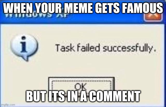 Task failed successfully | WHEN YOUR MEME GETS FAMOUS; BUT ITS IN A COMMENT | image tagged in task failed successfully | made w/ Imgflip meme maker