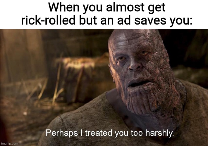 :thanos snaps the tab: |  When you almost get rick-rolled but an ad saves you: | image tagged in perhaps i treated you too harshly,rickroll | made w/ Imgflip meme maker