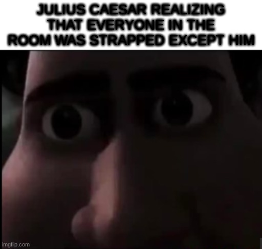 I dunno what to title this sh*t | JULIUS CAESAR REALIZING THAT EVERYONE IN THE ROOM WAS STRAPPED EXCEPT HIM | image tagged in tighten stare,ancient rome,julius caesar,knife | made w/ Imgflip meme maker