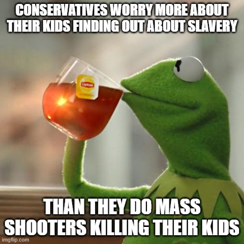 But That's None Of My Business Meme | CONSERVATIVES WORRY MORE ABOUT THEIR KIDS FINDING OUT ABOUT SLAVERY; THAN THEY DO MASS SHOOTERS KILLING THEIR KIDS | image tagged in memes,but that's none of my business,kermit the frog | made w/ Imgflip meme maker