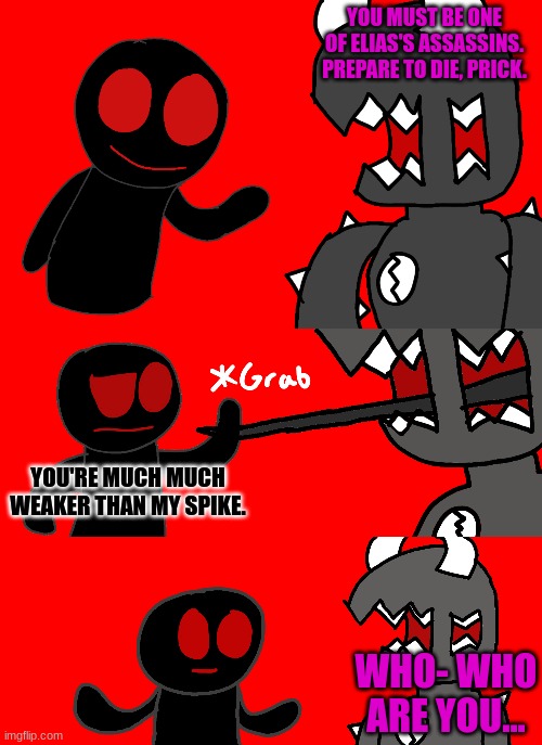 R&T | YOU MUST BE ONE OF ELIAS'S ASSASSINS. PREPARE TO DIE, PRICK. YOU'RE MUCH MUCH WEAKER THAN MY SPIKE. WHO- WHO ARE YOU... | made w/ Imgflip meme maker