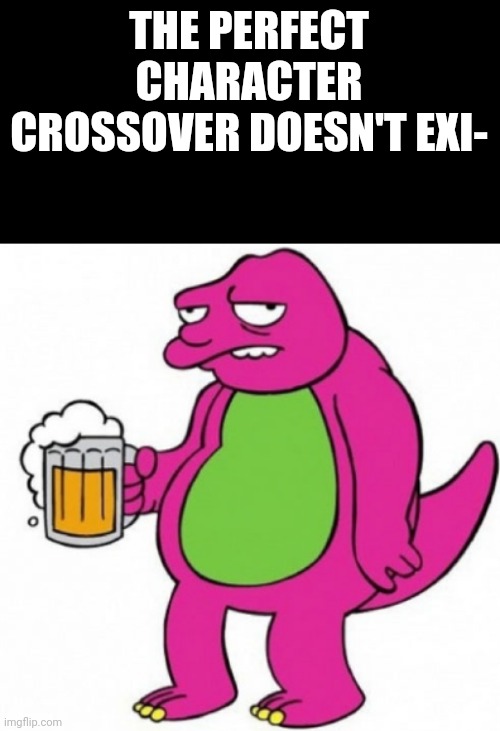 Washed-up Barney | THE PERFECT CHARACTER CROSSOVER DOESN'T EXI- | image tagged in washed-up barney | made w/ Imgflip meme maker