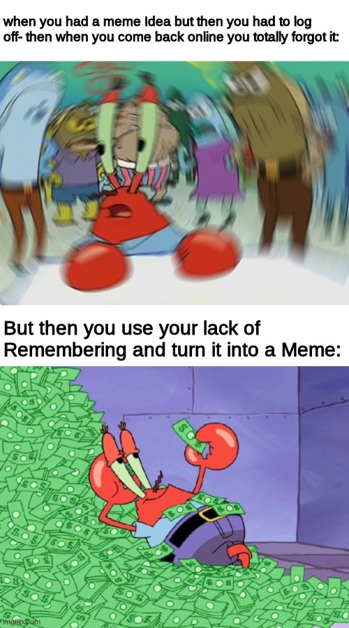 True story- cause it happened just now. |  when you had a meme Idea but then you had to log off- then when you come back online you totally forgot it:; But then you use your lack of Remembering and turn it into a Meme: | image tagged in memes,mr krabs blur meme,mr krabs money,relatable memes,drake hotline bling,adding popular templates as tags | made w/ Imgflip meme maker