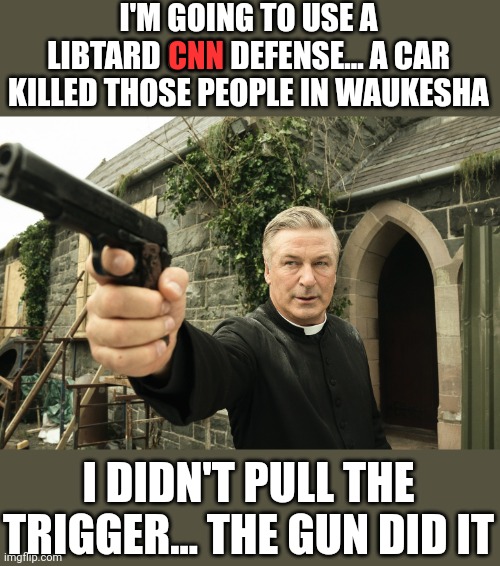 Alec Baldwin | I'M GOING TO USE A LIBTARD CNN DEFENSE... A CAR KILLED THOSE PEOPLE IN WAUKESHA; CNN; I DIDN'T PULL THE TRIGGER... THE GUN DID IT | image tagged in alec baldwin | made w/ Imgflip meme maker