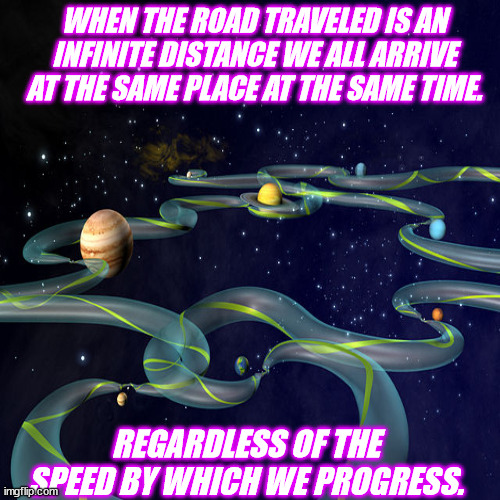 JD103 | WHEN THE ROAD TRAVELED IS AN INFINITE DISTANCE WE ALL ARRIVE AT THE SAME PLACE AT THE SAME TIME. REGARDLESS OF THE SPEED BY WHICH WE PROGRESS. | image tagged in philosophy | made w/ Imgflip meme maker