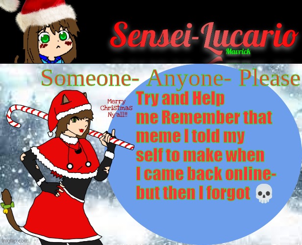 help- | Someone- Anyone- Please; Try and Help me Remember that meme I told my self to make when I came back online-
but then I forgot 💀 | image tagged in sensei-lucario winter template | made w/ Imgflip meme maker