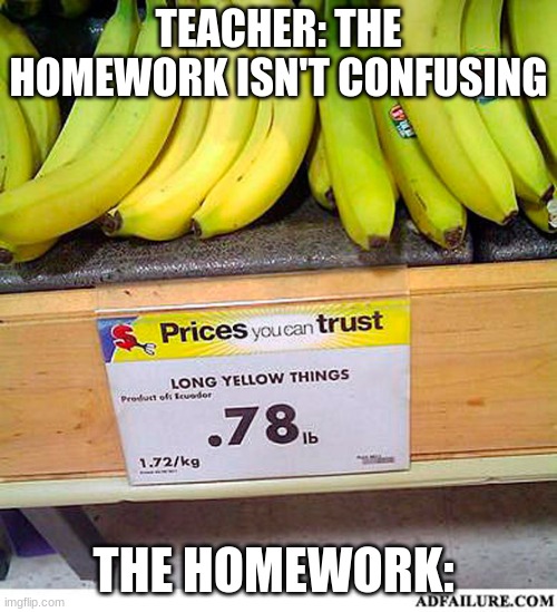  TEACHER: THE HOMEWORK ISN'T CONFUSING; THE HOMEWORK: | image tagged in long yellow things | made w/ Imgflip meme maker