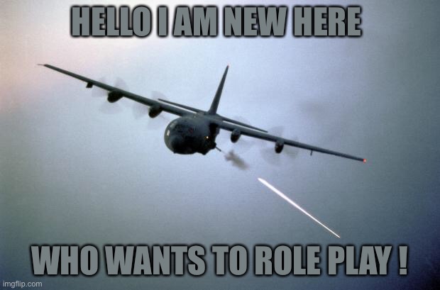 I am a new guy pls role play with me | HELLO I AM NEW HERE; WHO WANTS TO ROLE PLAY ! | image tagged in ac-130 gunship | made w/ Imgflip meme maker